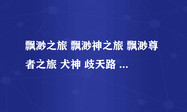 飘渺之旅 飘渺神之旅 飘渺尊者之旅 犬神 歧天路 到底先看那本 再看那本啊！ 求解