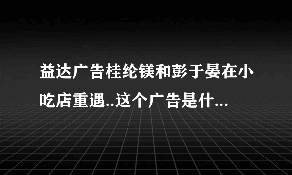 益达广告桂纶镁和彭于晏在小吃店重遇..这个广告是什么意思啊