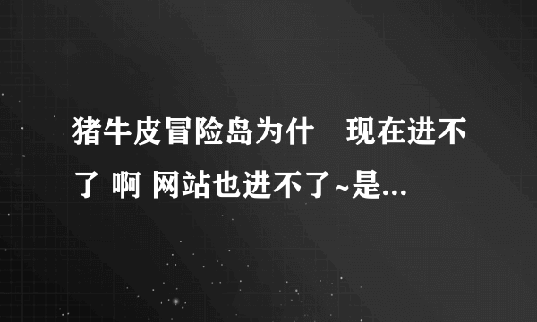 猪牛皮冒险岛为什麼现在进不了 啊 网站也进不了~是被封了吗？ 还是在跟新？