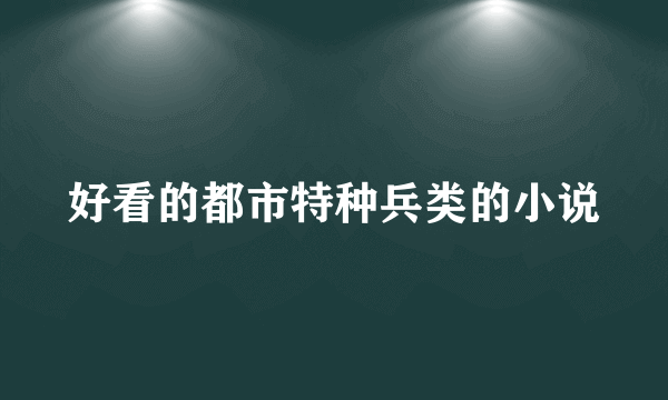 好看的都市特种兵类的小说