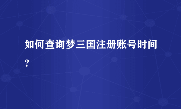 如何查询梦三国注册账号时间？