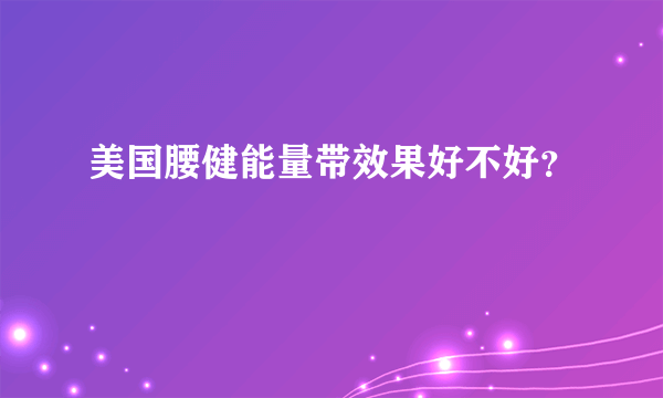 美国腰健能量带效果好不好？