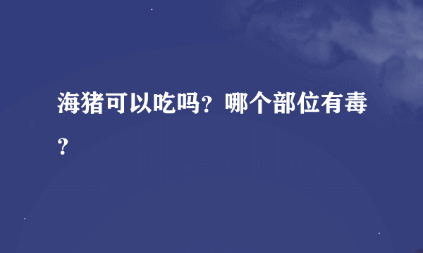 海猪可以吃吗？哪个部位有毒？