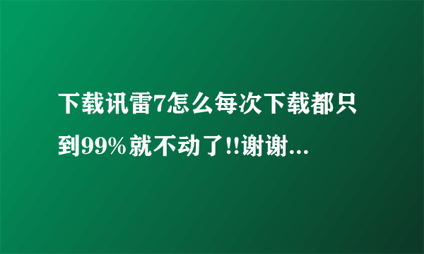 下载讯雷7怎么每次下载都只到99%就不动了!!谢谢大家了!