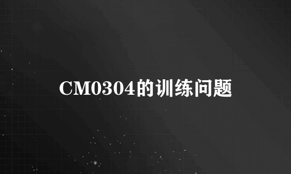 CM0304的训练问题