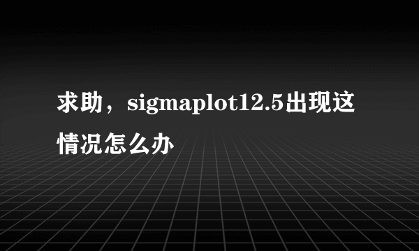 求助，sigmaplot12.5出现这情况怎么办