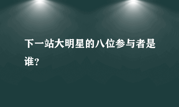 下一站大明星的八位参与者是谁？