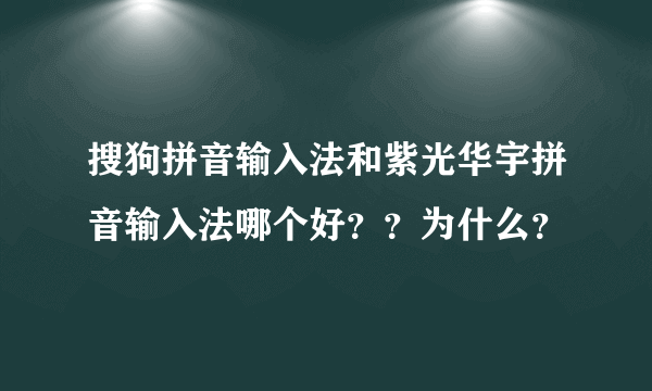 搜狗拼音输入法和紫光华宇拼音输入法哪个好？？为什么？