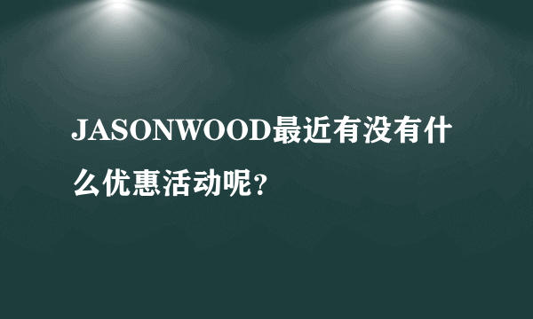 JASONWOOD最近有没有什么优惠活动呢？