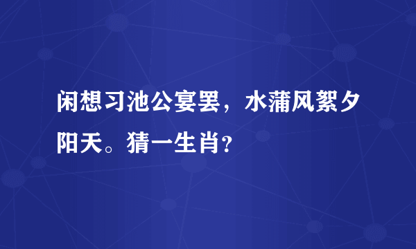 闲想习池公宴罢，水蒲风絮夕阳天。猜一生肖？