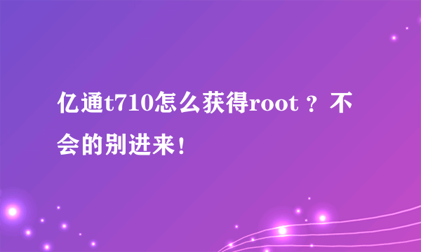 亿通t710怎么获得root ？不会的别进来！