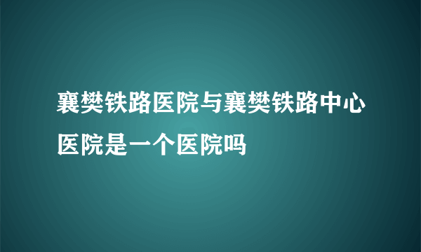 襄樊铁路医院与襄樊铁路中心医院是一个医院吗