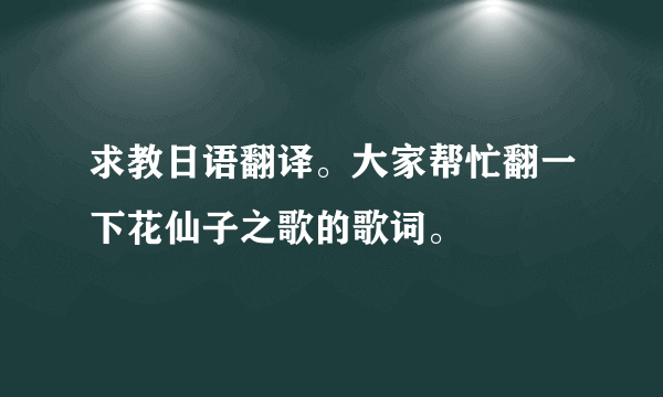 求教日语翻译。大家帮忙翻一下花仙子之歌的歌词。