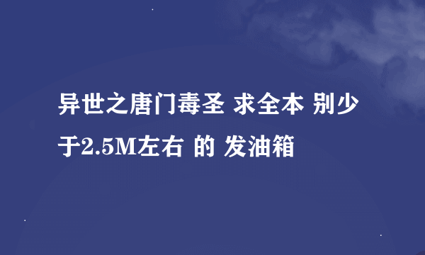 异世之唐门毒圣 求全本 别少于2.5M左右 的 发油箱