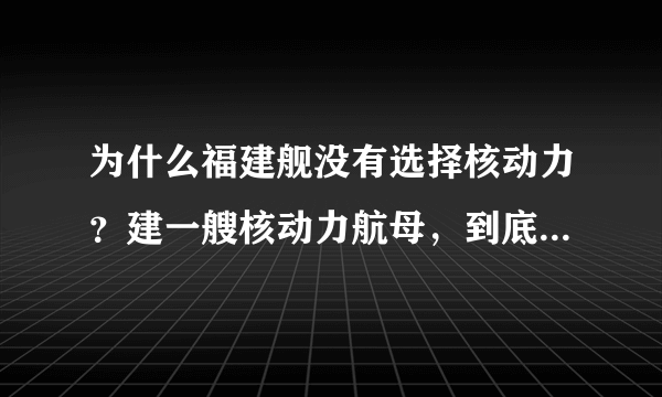 为什么福建舰没有选择核动力？建一艘核动力航母，到底有多难？