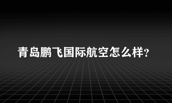 青岛鹏飞国际航空怎么样？