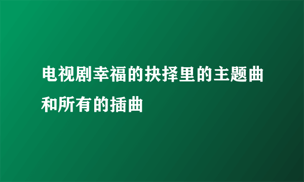 电视剧幸福的抉择里的主题曲和所有的插曲