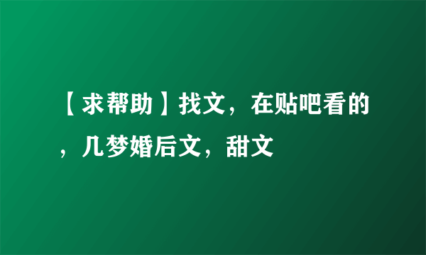 【求帮助】找文，在贴吧看的，几梦婚后文，甜文