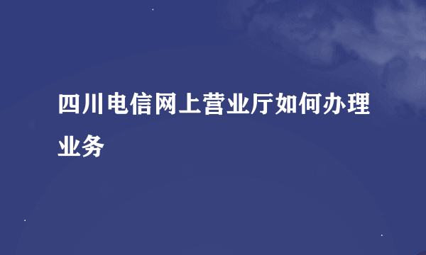 四川电信网上营业厅如何办理业务