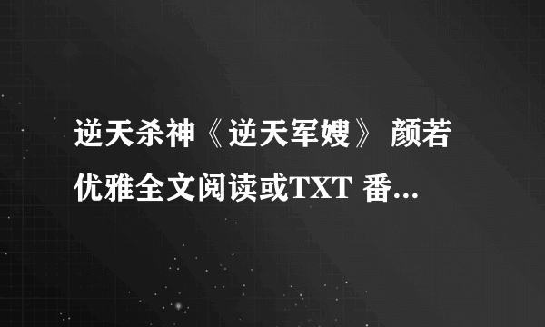 逆天杀神《逆天军嫂》 颜若优雅全文阅读或TXT 番外也要！图也可！谢谢！！