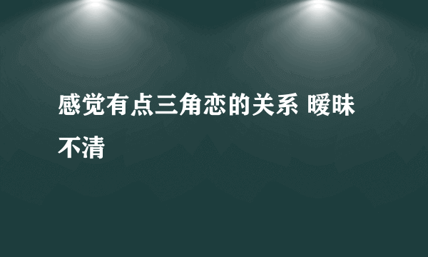 感觉有点三角恋的关系 暧昧不清