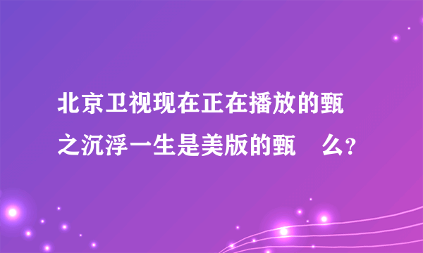 北京卫视现在正在播放的甄嬛之沉浮一生是美版的甄嬛么？