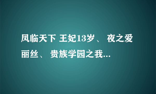 凤临天下 王妃13岁、 夜之爱丽丝、 贵族学园之我的黑道公主、 贵族学园之樱落舞。 txt 下载