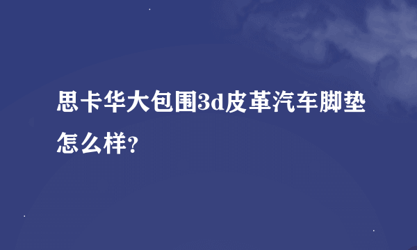 思卡华大包围3d皮革汽车脚垫怎么样？