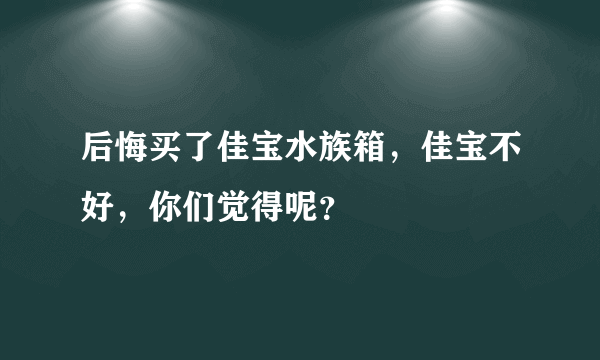 后悔买了佳宝水族箱，佳宝不好，你们觉得呢？