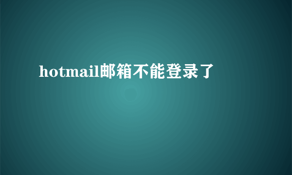 hotmail邮箱不能登录了