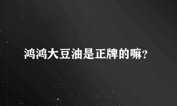 鸿鸿大豆油是正牌的嘛？