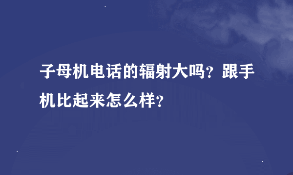 子母机电话的辐射大吗？跟手机比起来怎么样？