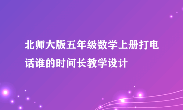 北师大版五年级数学上册打电话谁的时间长教学设计