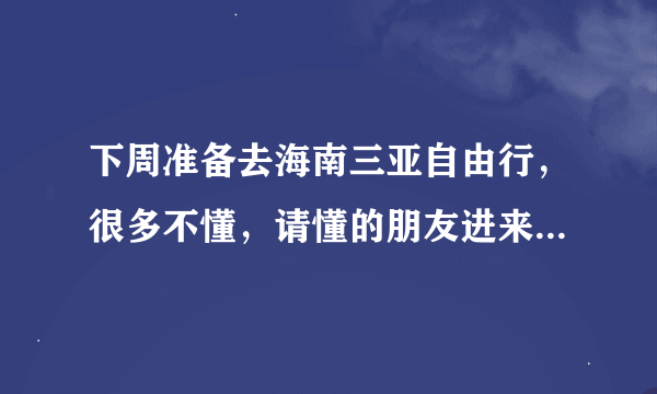 下周准备去海南三亚自由行，很多不懂，请懂的朋友进来帮忙下。