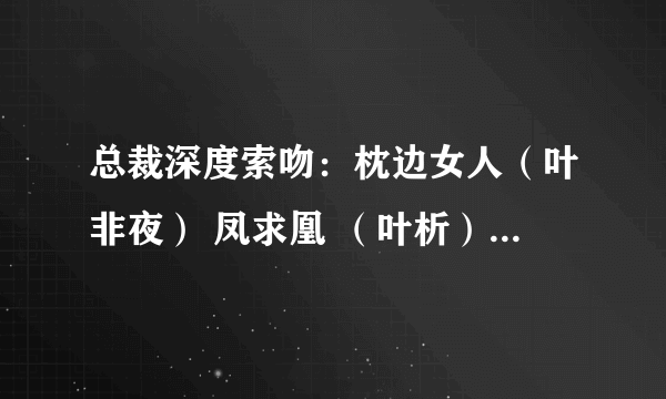 总裁深度索吻：枕边女人（叶非夜） 凤求凰 （叶析） 先婚后爱 随意一本的txt 有加分