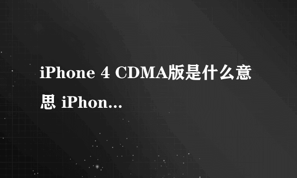 iPhone 4 CDMA版是什么意思 iPhone 4 跟 iPhone 4 CDMA 哪个好