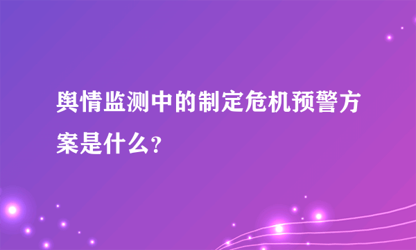 舆情监测中的制定危机预警方案是什么？