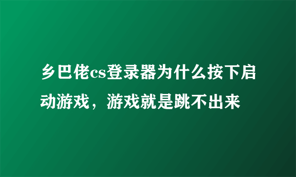 乡巴佬cs登录器为什么按下启动游戏，游戏就是跳不出来