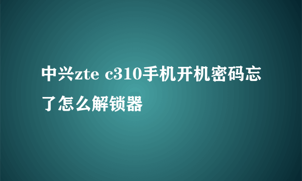 中兴zte c310手机开机密码忘了怎么解锁器