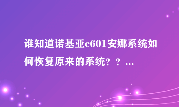 谁知道诺基亚c601安娜系统如何恢复原来的系统？？刷机的话请详细说明！谢谢