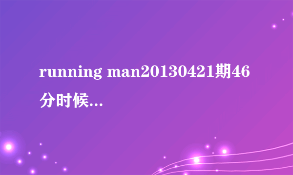 running man20130421期46分时候背景音乐