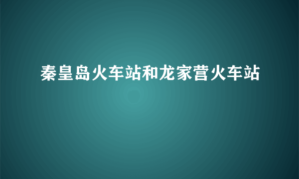 秦皇岛火车站和龙家营火车站