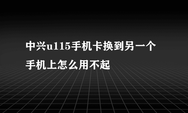 中兴u115手机卡换到另一个手机上怎么用不起