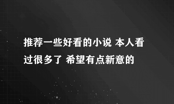 推荐一些好看的小说 本人看过很多了 希望有点新意的