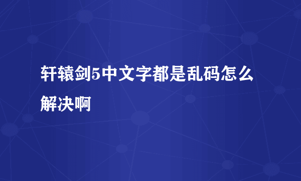 轩辕剑5中文字都是乱码怎么解决啊