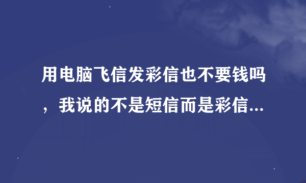 用电脑飞信发彩信也不要钱吗，我说的不是短信而是彩信，彩信！