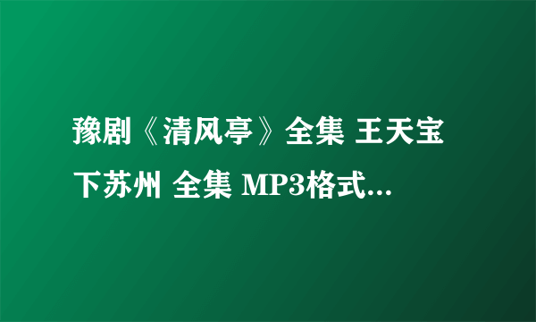 豫剧《清风亭》全集 王天宝下苏州 全集 MP3格式的发给我