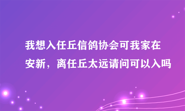 我想入任丘信鸽协会可我家在安新，离任丘太远请问可以入吗