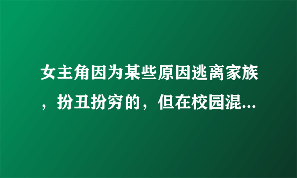 女主角因为某些原因逃离家族，扮丑扮穷的，但在校园混的风生水起的搞笑小说