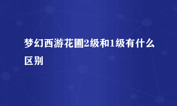 梦幻西游花圃2级和1级有什么区别